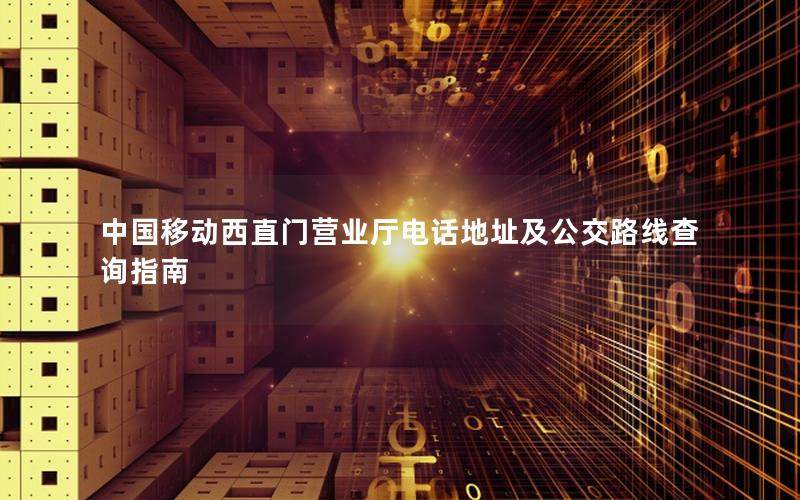 中国移动西直门营业厅电话地址及公交路线查询指南