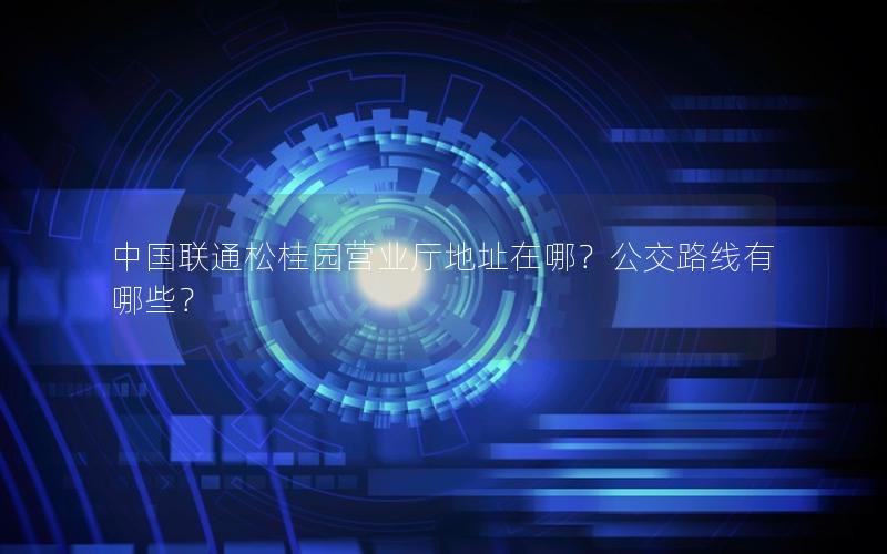 中国联通松桂园营业厅地址在哪？公交路线有哪些？