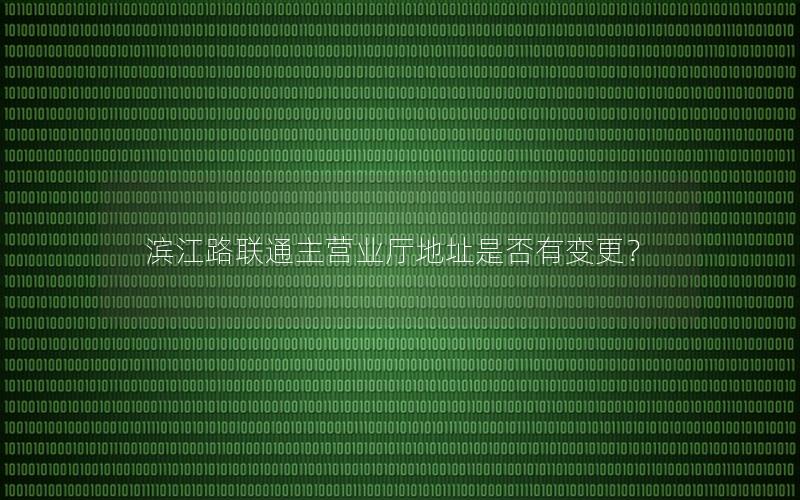 滨江路联通主营业厅地址是否有变更？