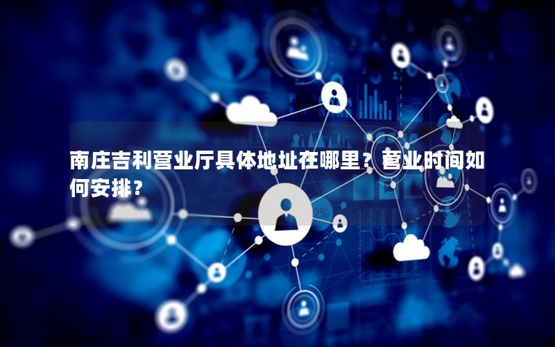 南庄吉利营业厅具体地址在哪里？营业时间如何安排？