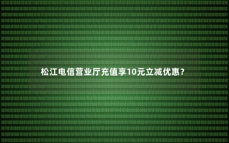 松江电信营业厅充值享10元立减优惠？