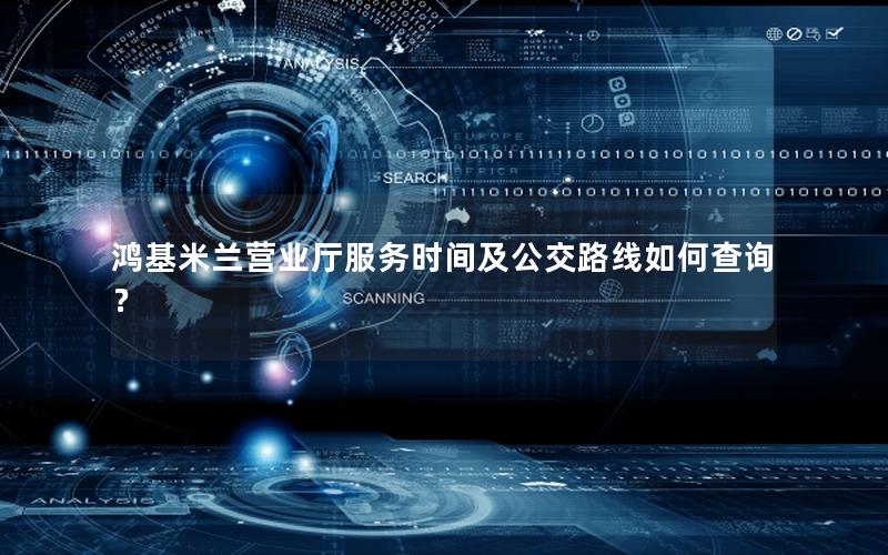 鸿基米兰营业厅服务时间及公交路线如何查询？