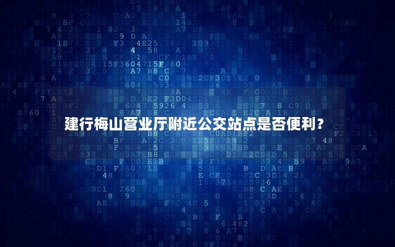 建行梅山营业厅附近公交站点是否便利？