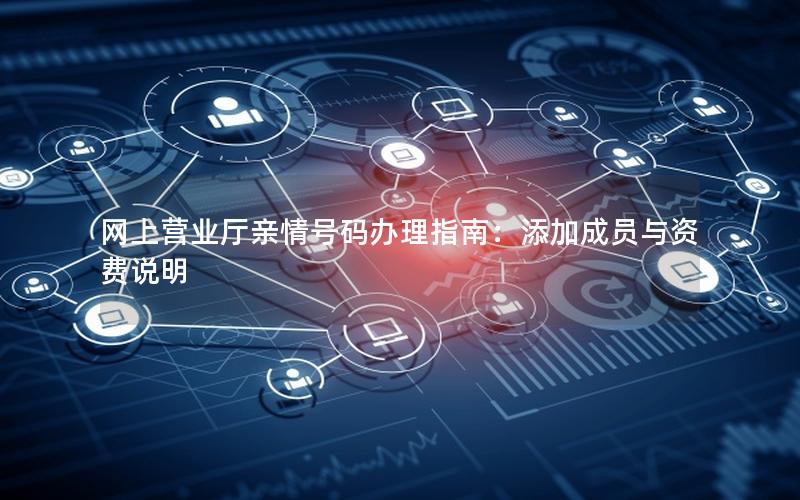 网上营业厅亲情号码办理指南：添加成员与资费说明