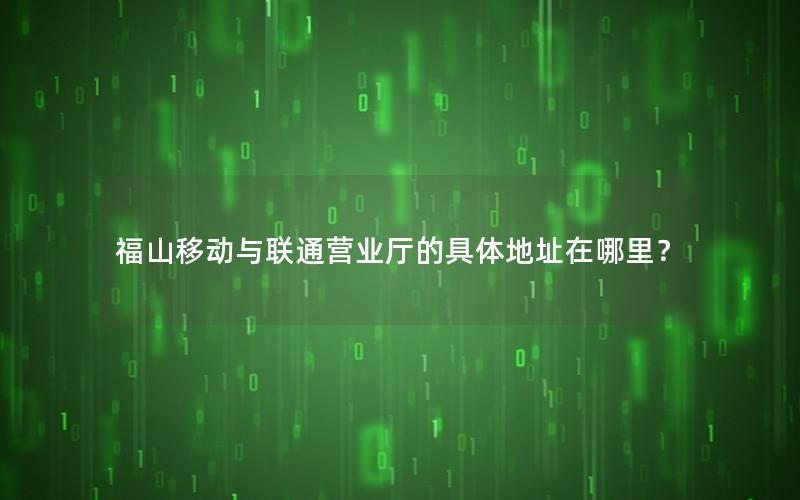 福山移动与联通营业厅的具体地址在哪里？