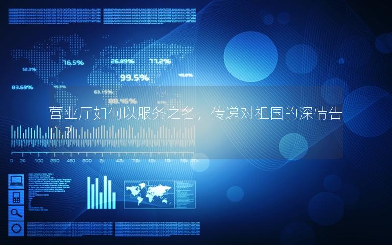 营业厅如何以服务之名，传递对祖国的深情告白？