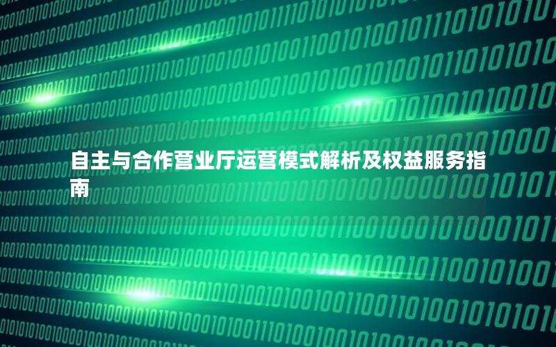 自主与合作营业厅运营模式解析及权益服务指南