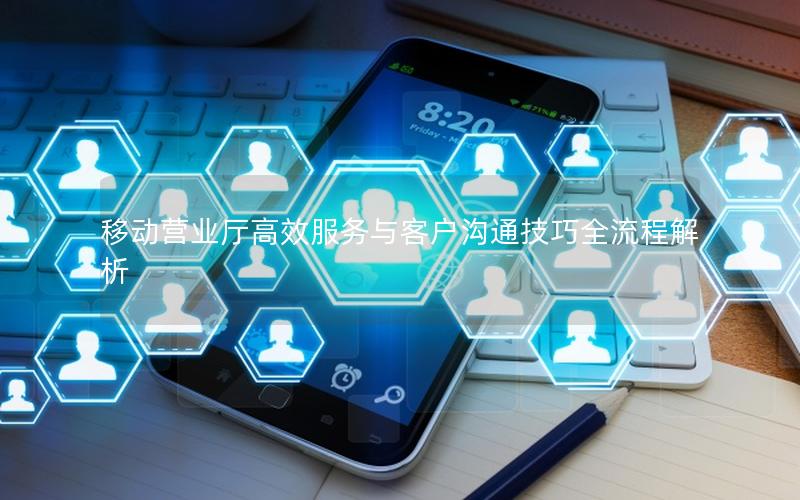 移动营业厅高效服务与客户沟通技巧全流程解析