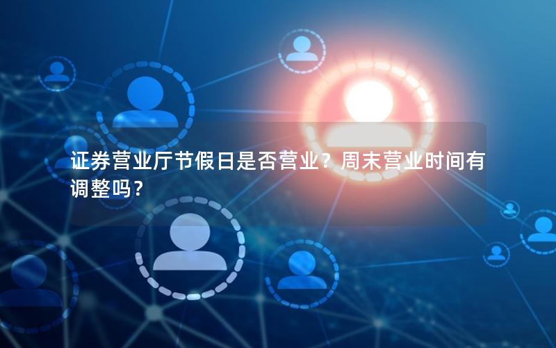 证券营业厅节假日是否营业？周末营业时间有调整吗？