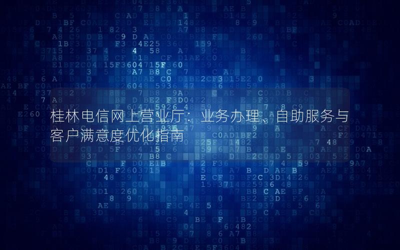 桂林电信网上营业厅：业务办理、自助服务与客户满意度优化指南