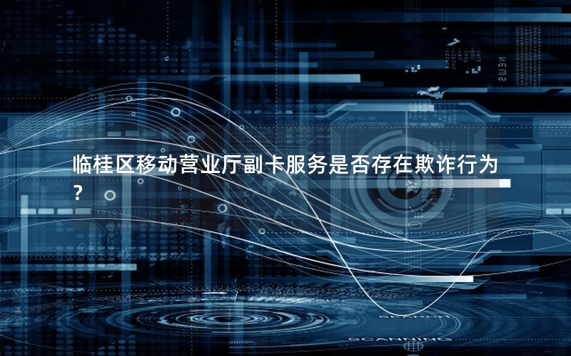 临桂区移动营业厅副卡服务是否存在欺诈行为？