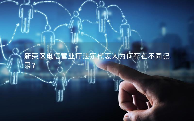 新荣区电信营业厅法定代表人为何存在不同记录？