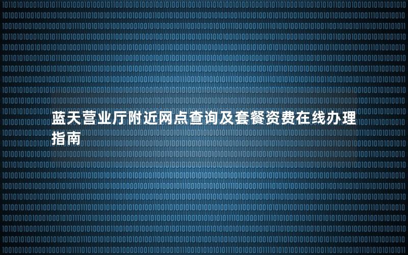蓝天营业厅附近网点查询及套餐资费在线办理指南