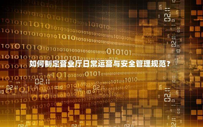如何制定营业厅日常运营与安全管理规范？