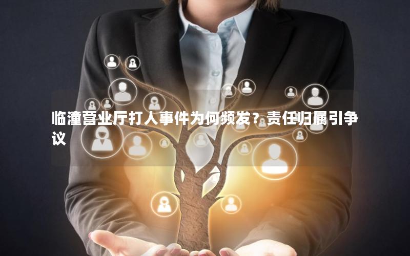 临潼营业厅打人事件为何频发？责任归属引争议
