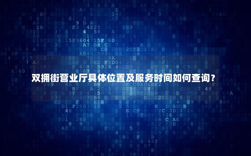 双拥街营业厅具体位置及服务时间如何查询？