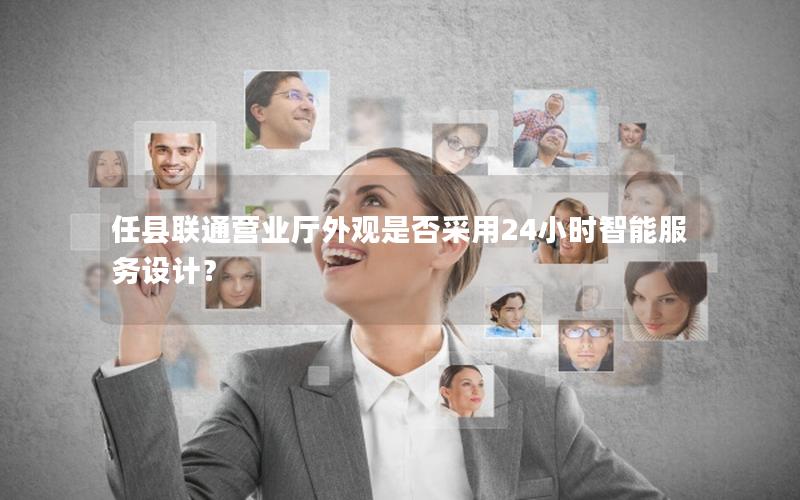 任县联通营业厅外观是否采用24小时智能服务设计？