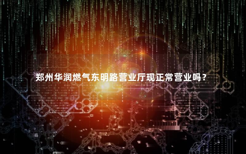 郑州华润燃气东明路营业厅现正常营业吗？
