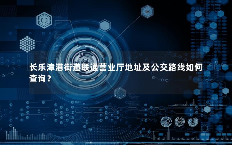 长乐漳港街道联通营业厅地址及公交路线如何查询？