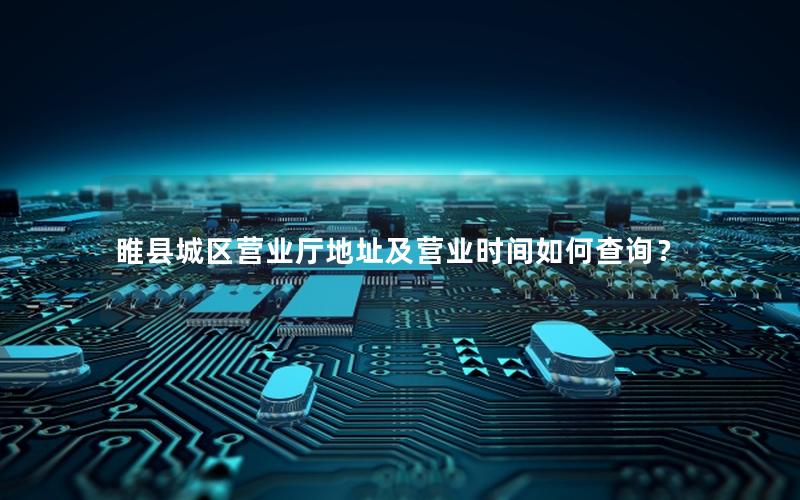 睢县城区营业厅地址及营业时间如何查询？