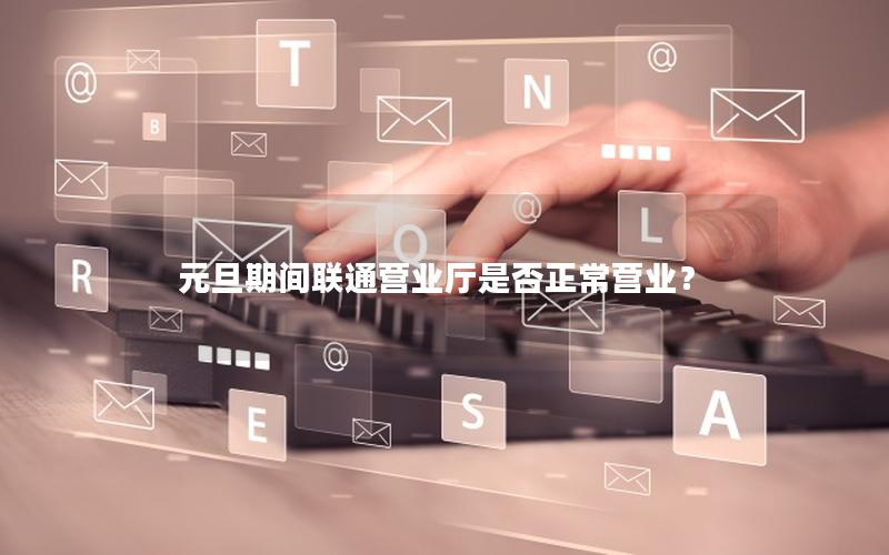 元旦期间联通营业厅是否正常营业？