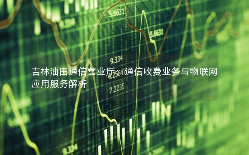 吉林油田通信营业厅：通信收费业务与物联网应用服务解析