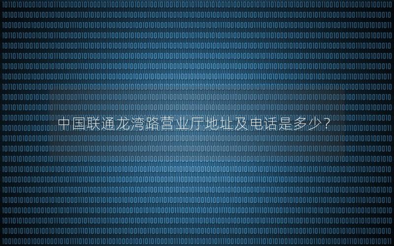 中国联通龙湾路营业厅地址及电话是多少？