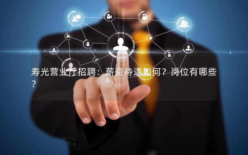 寿光营业厅招聘：薪资待遇如何？岗位有哪些？