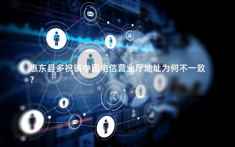 惠东县多祝镇中国电信营业厅地址为何不一致？