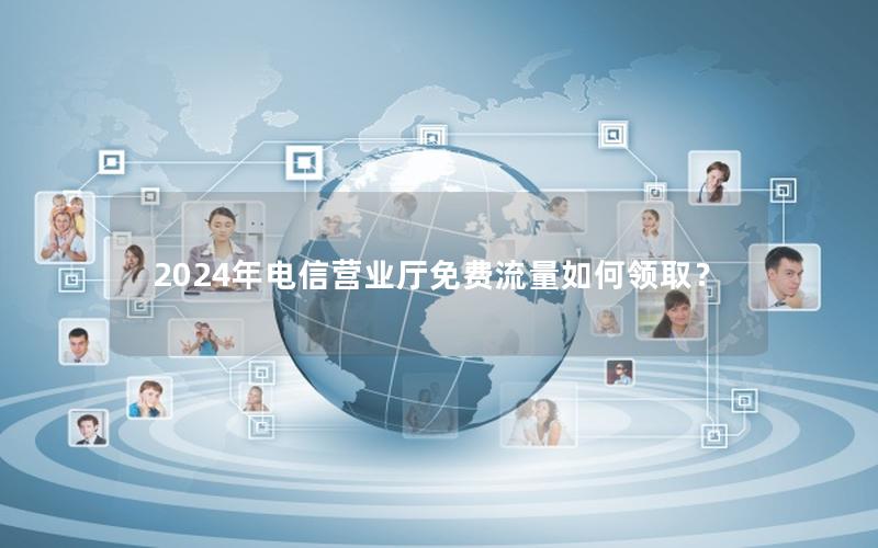 2024年电信营业厅免费流量如何领取？