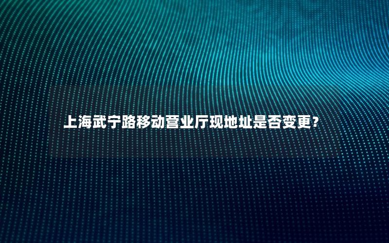 上海武宁路移动营业厅现地址是否变更？