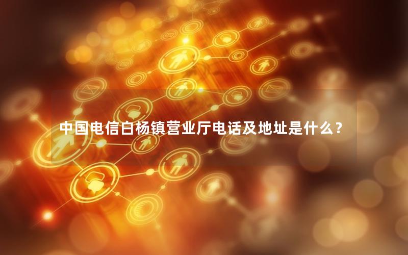 中国电信白杨镇营业厅电话及地址是什么？