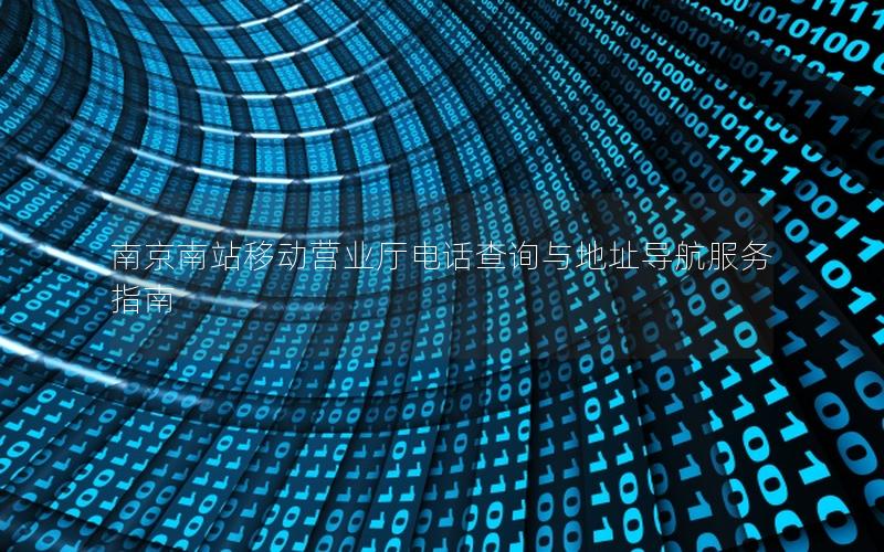 南京南站移动营业厅电话查询与地址导航服务指南