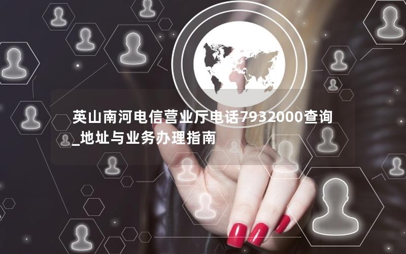 英山南河电信营业厅电话7932000查询_地址与业务办理指南