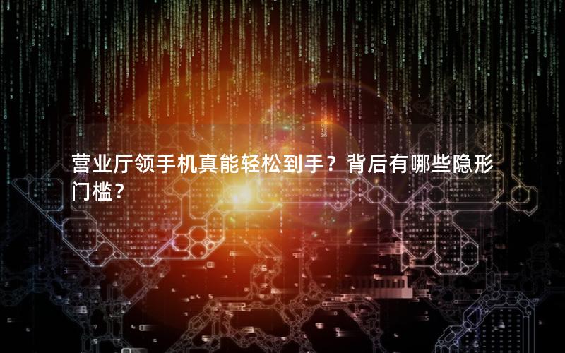 营业厅领手机真能轻松到手？背后有哪些隐形门槛？