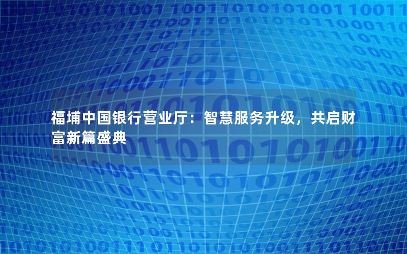 福埔中国银行营业厅：智慧服务升级，共启财富新篇盛典