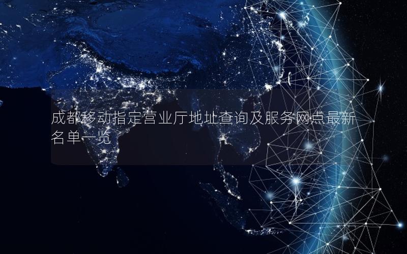 成都移动指定营业厅地址查询及服务网点最新名单一览