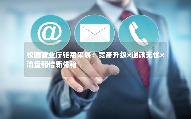 校园营业厅钜惠来袭：宽带升级×通讯无忧×流量翻倍新体验