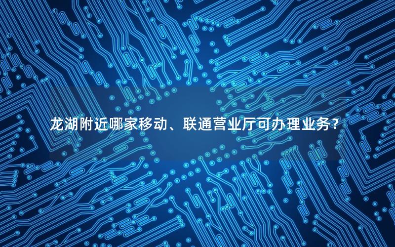 龙湖附近哪家移动、联通营业厅可办理业务？