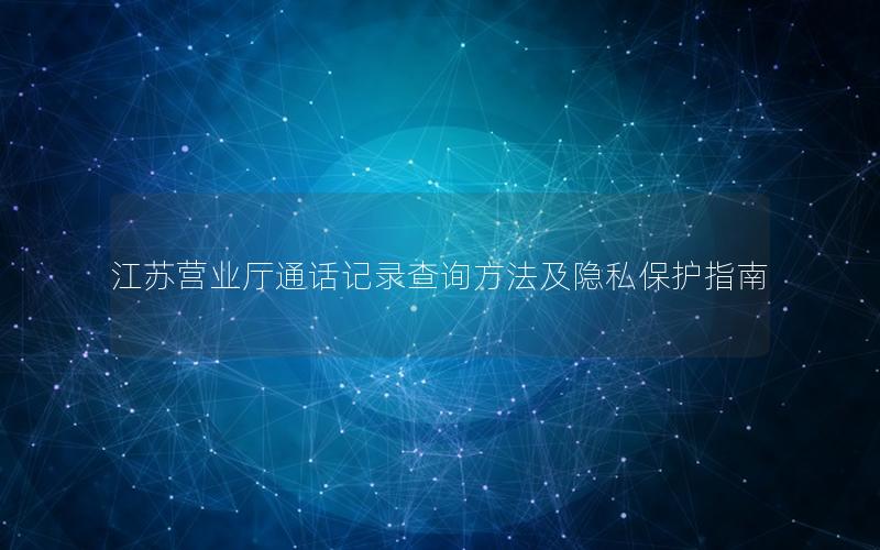 江苏营业厅通话记录查询方法及隐私保护指南