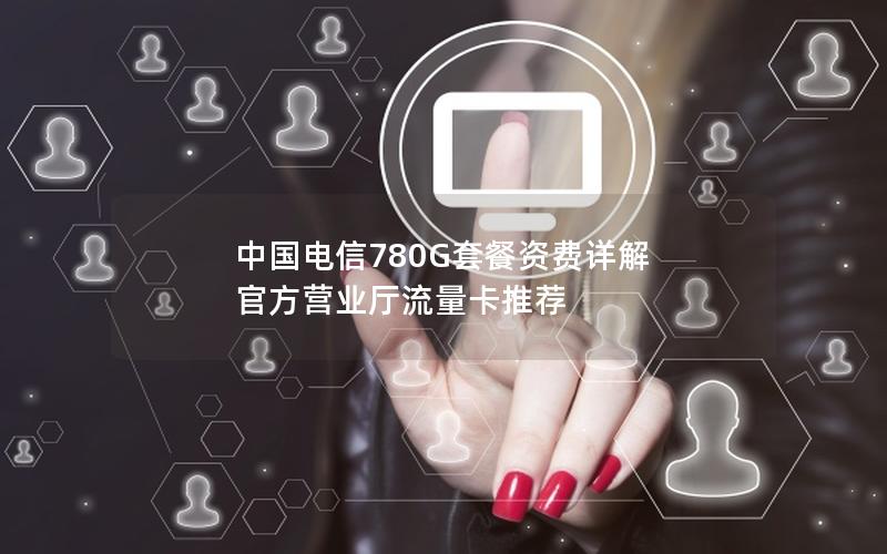 中国电信780G套餐资费详解  官方营业厅流量卡推荐