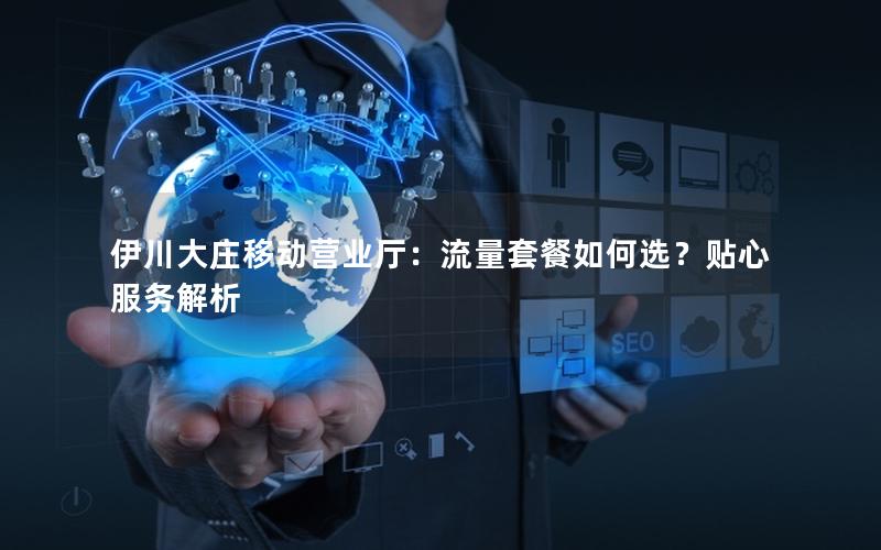 伊川大庄移动营业厅：流量套餐如何选？贴心服务解析