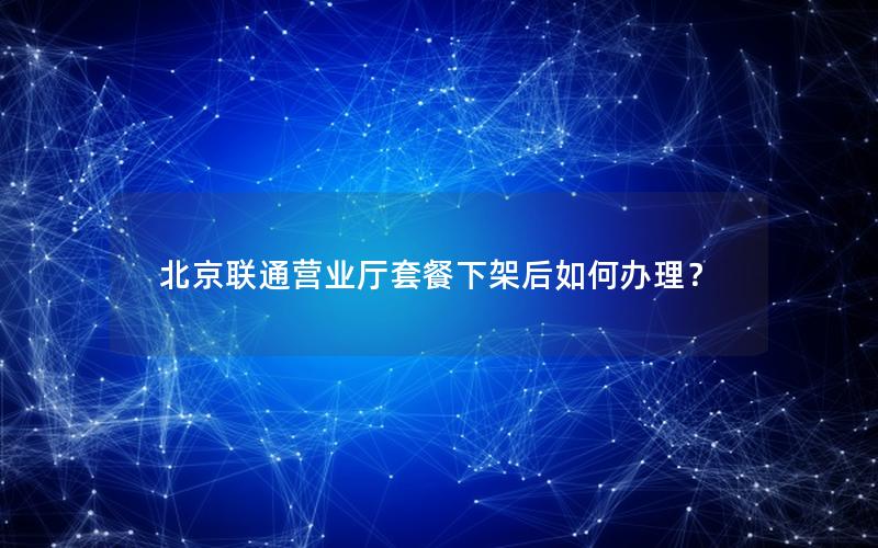 北京联通营业厅套餐下架后如何办理？