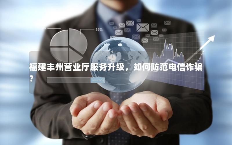 福建丰州营业厅服务升级，如何防范电信诈骗？