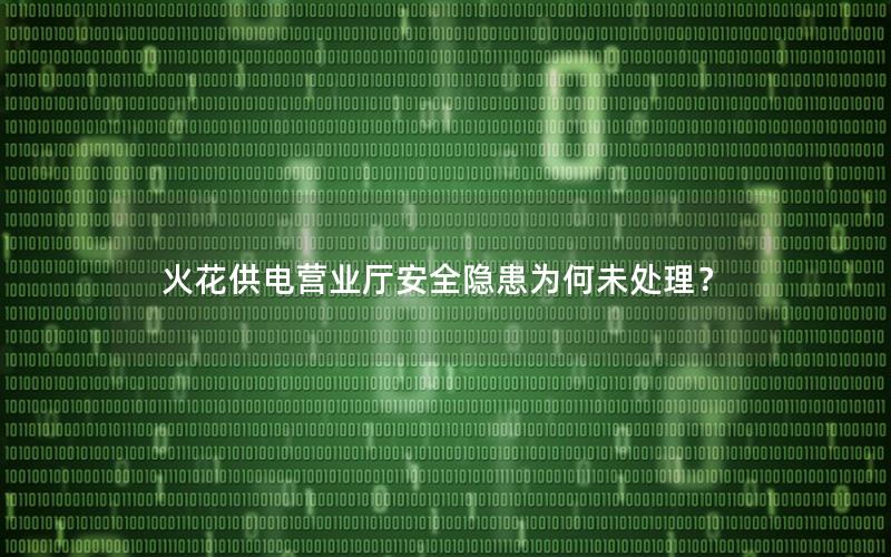 火花供电营业厅安全隐患为何未处理？