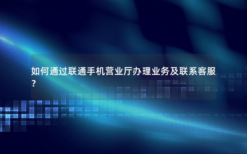 如何通过联通手机营业厅办理业务及联系客服？