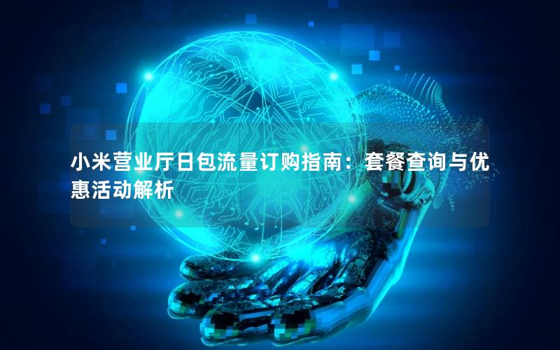 小米营业厅日包流量订购指南：套餐查询与优惠活动解析