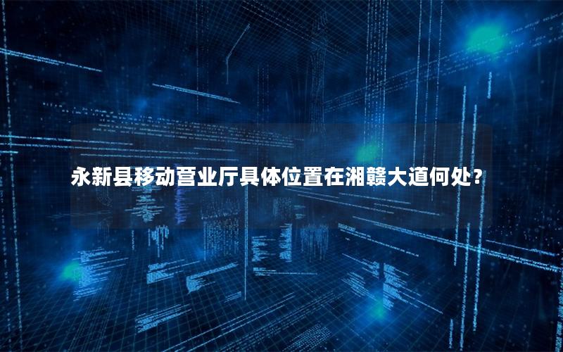 永新县移动营业厅具体位置在湘赣大道何处？
