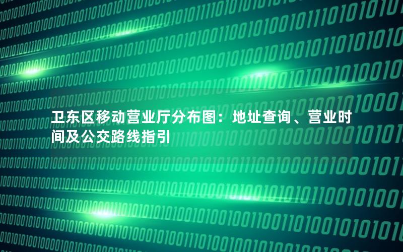 卫东区移动营业厅分布图：地址查询、营业时间及公交路线指引