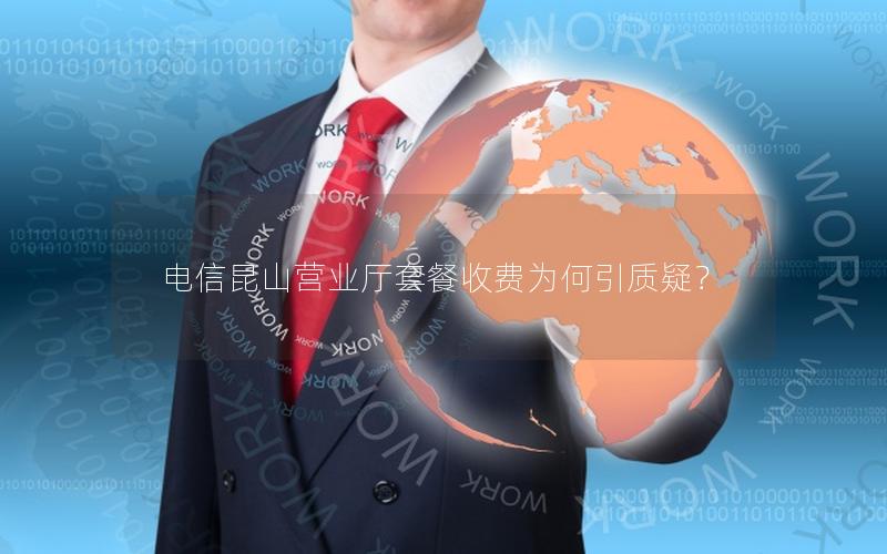 电信昆山营业厅套餐收费为何引质疑？
